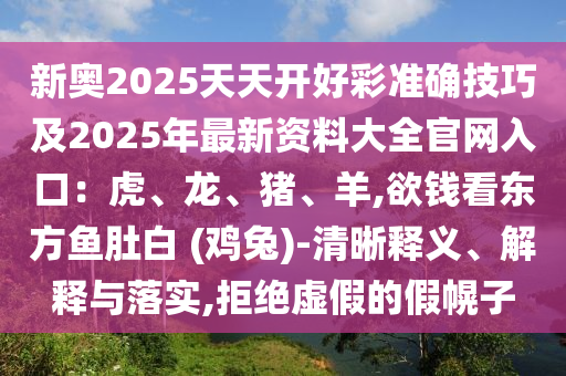 新奥2025天天开好彩准确技巧及2025年最新资料大全官网入口:虎、龙、猪、羊,欲钱看东方鱼肚白 (鸡兔)-清晰释义、解释与落实,拒绝虚假的假幌子