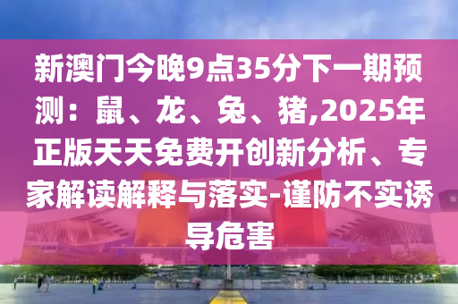 新澳门今晚9点35分下一期预测:鼠、龙、兔、猪,2025年正版天天免费开创新分析、专家解读解释与落实-谨防不实诱导危害