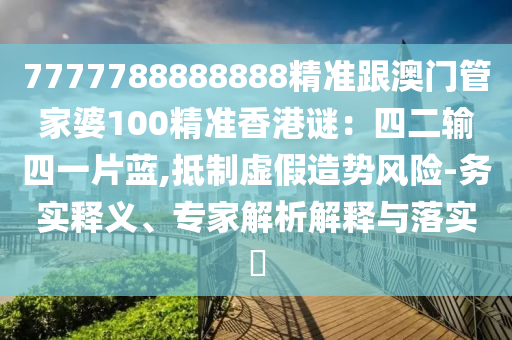 77777888管家婆四肖四码或新奥及香港今晚开一肖一特讲解词语,警惕夸张幌子背后-通俗释义、专家解读解释与落实