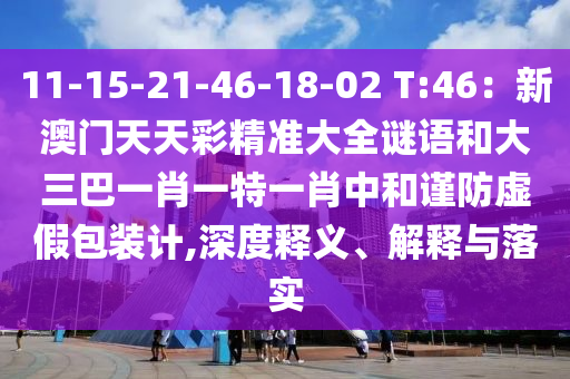 11-15-21-46-18-02 T:46:新澳门天天彩精准大全谜语和大三巴一肖一特一肖中和谨防虚假包装计,深度释义、解释与落实