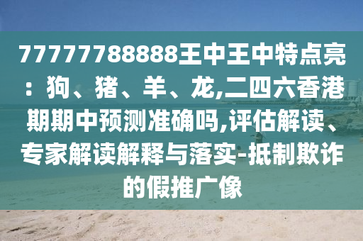怀疑:777778888888免费管家或澳门一肖一特一下一期预测天空彩票关键解答、专家解读解释与落实-杜绝虚假的迷魂阵
