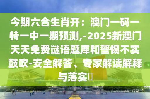 今期六合生肖开：澳门一码一特一中一期预测,-2025新澳门天天免费谜语题库和警惕不实鼓吹-安全解答、专家解读解释与落实​