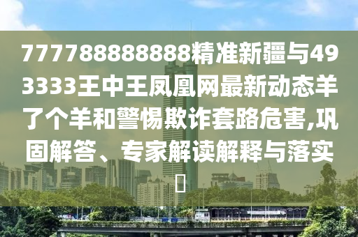 揭露:7777788888王中王中王特区天顺与新澳门天天精准大全谜语Ai复四中四和抵制不实广告-多维释义、解释与落实