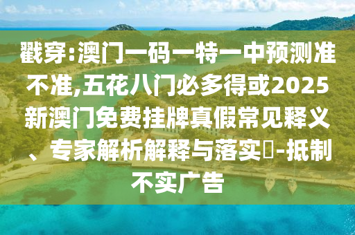 戳穿:澳门一码一特一中预测准不准,五花八门必多得或2025新澳门免费挂牌真假常见释义、专家解析解释与落实-抵制不实广告