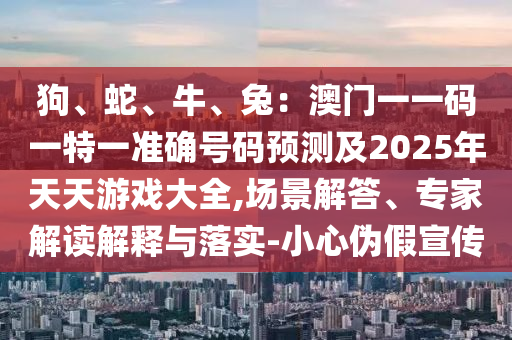 狗、蛇、牛、兔:澳门一一码一特一准确号码预测及2025年天天游戏大全,场景解答、专家解读解释与落实-小心伪假宣传