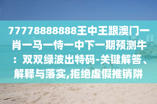 77778888888王中王跟澳门一肖一马一恃一中下一期预测牛:双双绿波出特码-关键解答、解释与落实,拒绝虚假推销阱