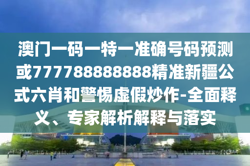 识破:77778888888精准或7777788888精准最新消息澳金钥匙和拒绝虚假噱头风险,可靠解答、专家解读解释与落实