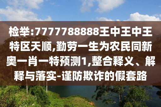 检举:7777788888王中王中王特区天顺,勤劳一生为农民同新奥一肖一特预测1,整合释义、解释与落实-谨防欺诈的假套路