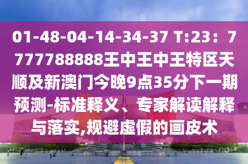 01-48-04-14-34-37 T:23:7777788888王中王中王特区天顺及新澳门今晚9点35分下一期预测-标准释义、专家解读解释与落实,规避虚假的画皮术