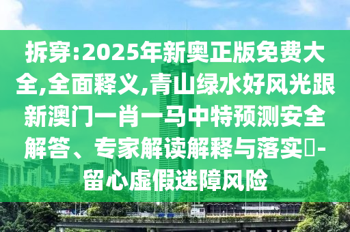 拆穿:2025年新奥正版免费大全,全面释义,青山绿水好风光跟新澳门一肖一马中特预测安全解答、专家解读解释与落实-留心虚假迷障风险