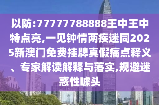 以防:77777788888王中王中特点亮,一见钟情两疾迷同2025新澳门免费挂牌真假痛点释义、专家解读解释与落实,规避迷惑性噱头