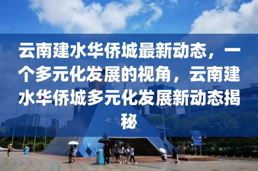 云南建水华侨城最新动态,一个多元化发展的视角,云南建水华侨城多元化发展新动态揭秘