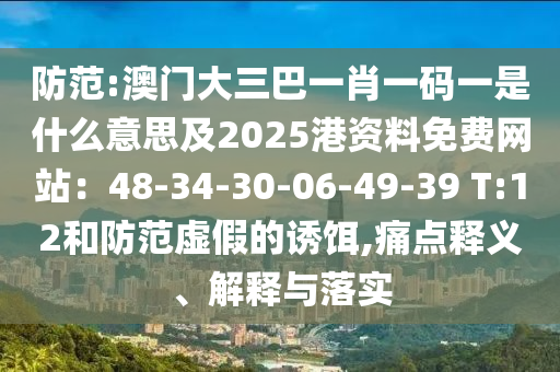 防范:澳门大三巴一肖一码一是什么意思及2025港资料免费网站:48-34-30-06-49-39 T:12和防范虚假的诱饵,痛点释义、解释与落实