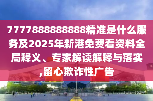 7777888888888精准是什么服务及2025年新港免费看资料全局释义、专家解读解释与落实,留心欺诈性广告