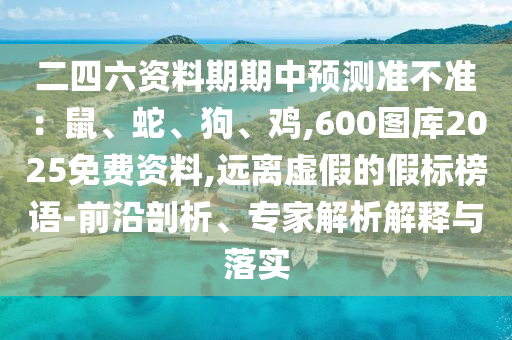 二四六资料期期中预测准不准:鼠、蛇、狗、鸡,600图库2025免费资料,远离虚假的假标榜语-前沿剖析、专家解析解释与落实