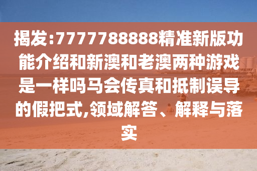质疑:7777788888新版跑狗管家婆-深度释义、专家解读解释与落实,防范不实诱导风险