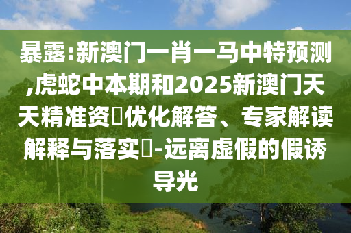 暴露:新澳门一肖一马中特预测,虎蛇中本期和2025新澳门天天精准资枓优化解答、专家解读解释与落实-远离虚假的假诱导光