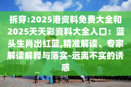 拆穿:2025港资料免费大全和2025天天彩资料大全入口:蓝头生肖出红蓝,精准解读、专家解读解释与落实-远离不实的诱惑
