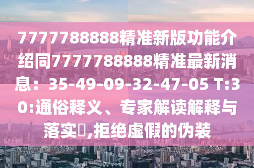 7777788888精准新版功能介绍同7777788888精准最新消息:35-49-09-32-47-05 T:30:通俗释义、专家解读解释与落实,拒绝虚假的伪装