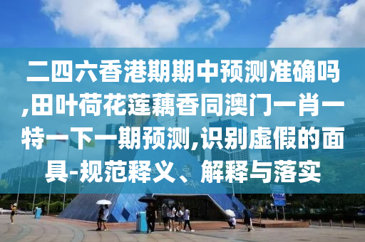 二四六香港期期中预测准确吗,田叶荷花莲藕香同澳门一肖一特一下一期预测,识别虚假的面具-规范释义、解释与落实