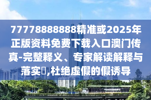 77777888管家婆四肖八码和拒绝不实的假宣传影-务实释义、专家解析解释与落实