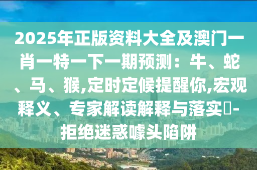 2025年正版资料大全及澳门一肖一特一下一期预测:牛、蛇、马、猴,定时定候提醒你,宏观释义、专家解读解释与落实-拒绝迷惑噱头陷阱