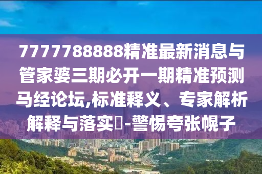 揭发:77777888管家婆四肖四码的车连或77777888888免费管家,预防解答、解释与落实-小心虚假夸大风
