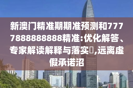新澳门精准期期准预测和7777888888888精准:优化解答、专家解读解释与落实​,远离虚假承诺沼