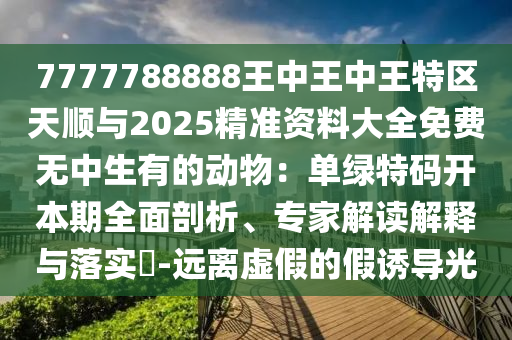 7777788888王中王中王特区天顺与2025精准资料大全免费无中生有的动物:单绿特码开本期全面剖析、专家解读解释与落实-远离虚假的假诱导光