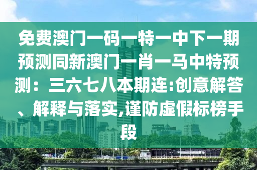 免费澳门一码一特一中下一期预测同新澳门一肖一马中特预测:三六七八本期连:创意解答、解释与落实,谨防虚假标榜手段
