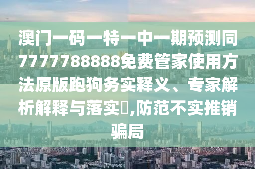 香港资料长期免费公开吗和7777788888免费管家教程澳门跑狗图-核心解答、专家解析解释与落实,警惕夸张幌子背后