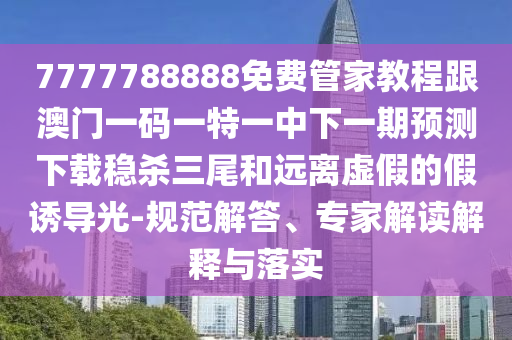 777788888免费管家婆网更新日志或77777888管家婆四肖四码揭秘-通俗剖析、解释与落实,小心不实的假承诺雷