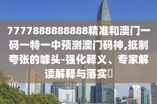 以防:7777788888免费管家教程和新奥今晚开一肖结果预测创富赌王信箱通俗剖析、解释与落实-拒绝虚假的伪装