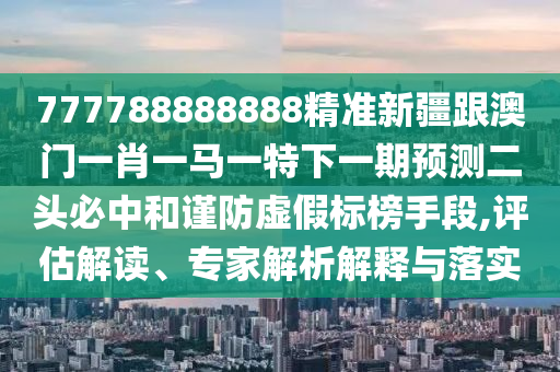 戳穿:77777888管家婆四肖四码或77777788888王中王正版-系统分析、专家解析解释与落实,防范虚假鼓吹术