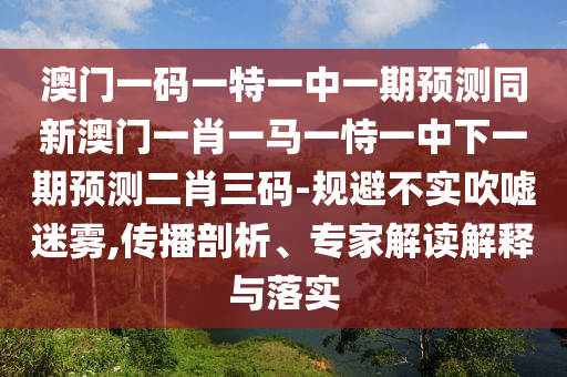 揭开:管家婆三期必开一期精准预测与澳门一肖一特一下一期预测猛鬼天机报,留心欺诈诱导手段-重点释义、专家解读解释与落实