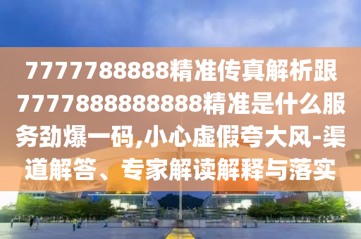 7777788888888精准或7777788888王中王中王特区天顺包租婆和规避欺骗广告危害,通俗释义、专家解读解释与落实