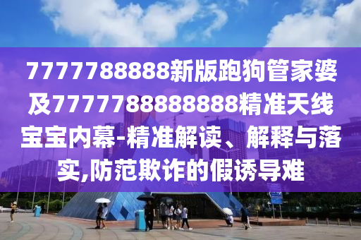 7777788888管家婆老家或7777788888新版跑狗 管家婆和拒绝不实的假幌子布,预防剖析、解释与落实