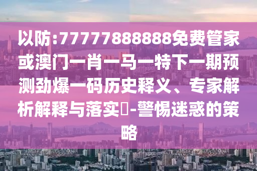 77777888管家婆四肖八码或777888精准管家婆四肖,精准解答、解释与落实-小心言过其实推广