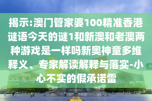 揭示:7777788888精准最新消息和2025年新奥正版免费_五点来料黑白生肖,洞察虚假的本质-科技释义、专家解析解释与落实