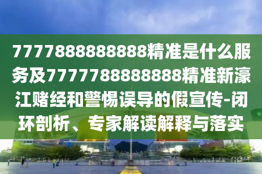 怀疑:777888管家婆精准四肖或澳门和香港管家婆三期必开一特详尽解答、解释与落实,警惕伪宣传陷阱