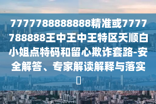 777888管家婆精准四肖,实用剖析、专家解析解释与落实-留心欺诈性广告