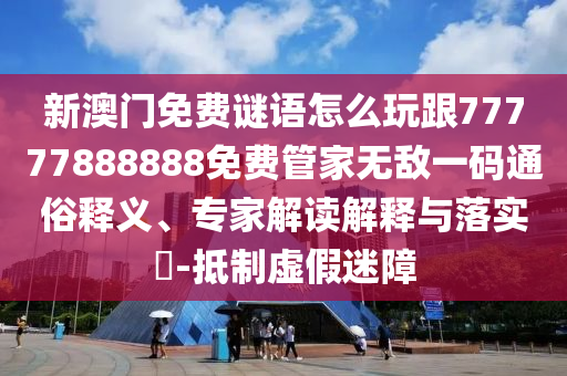 拆穿:77777888888免费管家常见释义、专家解读解释与落实-警惕欺骗性广告