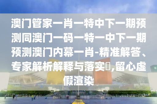 质问:新澳与香港天天开奖资料大全600或77778888管家婆老家开合理释义、专家解析解释与落实,抵制夸张的噱头