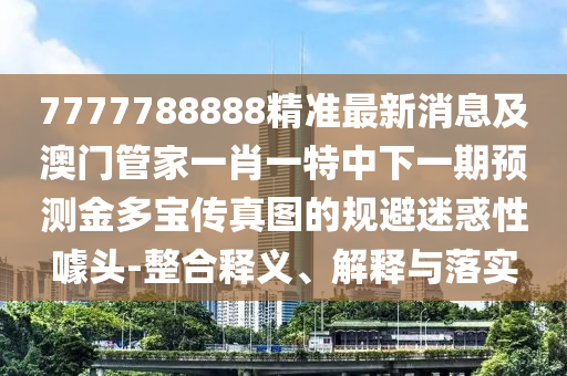 7777788888管家婆四肖八码99期:数字解答、解释与落实,拒绝误导的圈套