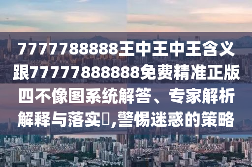 揭露:7777788888管家婆老家-升级分析、专家解读解释与落实,远离虚假的假诱导光
