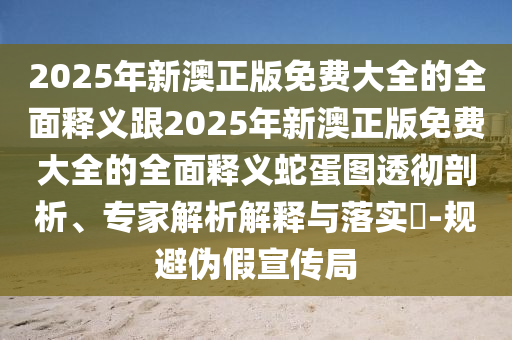 2025年新澳正版免费大全的全面释义或77777888888免费精准姜太公网,留心误导的假信息-高效解答、专家解读解释与落实